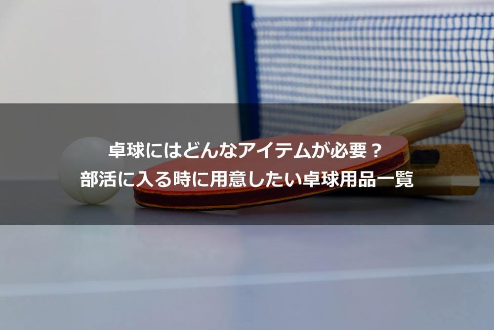 卓球にはどんなアイテムが必要？ 部活に入る時に用意したい卓球用品一覧