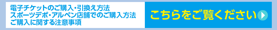 電子チケットのご購入・引換え方法、スポーツデポ・アルペン店舗でのご購入方法、ご購入に関する注意事項