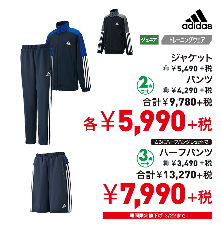 アディダス ジャケット 5,490円＋税 パンツ 4,290円＋税 2点セット 合計 5,990円 さらにハーフパンツもセットで ハーフパンツ 3,490円＋税 3点セット 合計 7.990円