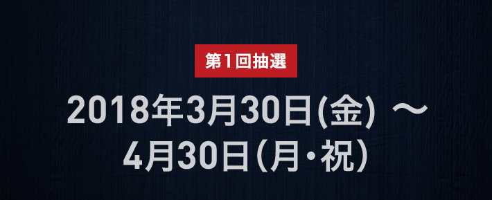 第1回抽選 2018年3月30日（金）〜4月30日（月・祝）