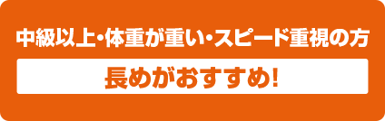 中級以上・体重が重い・スピード重視の方 長めおすすめ！