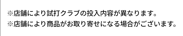※店舗により試打クラブの投入内容が異なります。※店舗により商品が取り寄せになる場合がございます。