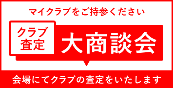 クラブ査定 大商談会 マイクラブをご持参ください。会場にてクラブの査定をいたします