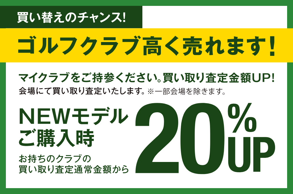 会場にて、買取査定いたします。マイクラブをご持参ください。(一部会場を除く) 買い替えのチャンス!買い取り査定金額UP!NEWモデルご購入時、お持ちのクラブの買い取り査定通常金額から20%UP