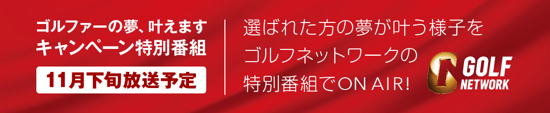 ゴルファーの夢、叶えます キャンペーン特別番組 11月下旬放送予定 選ばれた方の夢が叶う様子をゴルフネットワークの特別番組でON AIR!