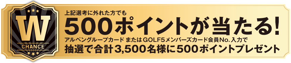 上記選考に外れた方でも500ポイントが当たる！アルペングループカードまたはGOLF5メンバーズカード会員No.入力で抽選で合計3,500名様に500ポイントプレゼント