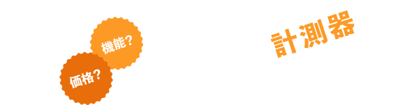 価格？機能？ あなたに合う計測器は？