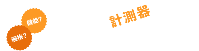 価格？機能？ あなたに合う計測器は？