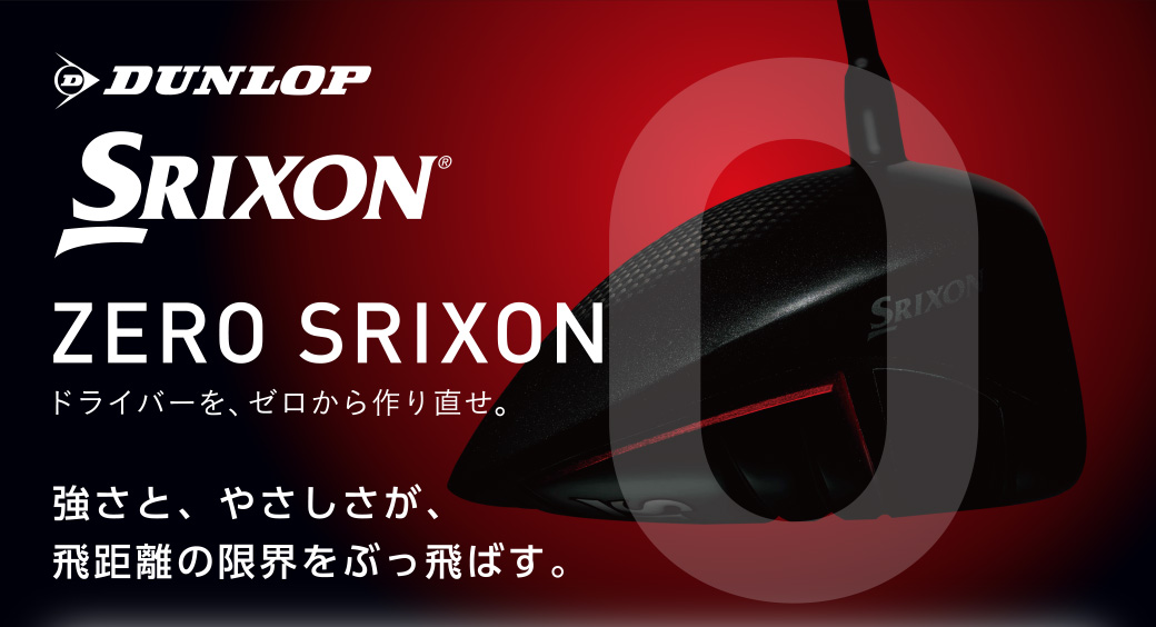  DUNLOP SRIXON ZERO SRIXON ドライバーを、ゼロから作り出せ。強さと、やさしさが、飛距離の限界をぶっ飛ばす。