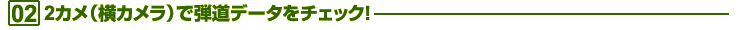 02.2カメ（横カメラ）で弾道データをチェック！