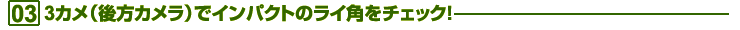 03.3カメ（後方カメラ）でインパクトのライ角をチェック！