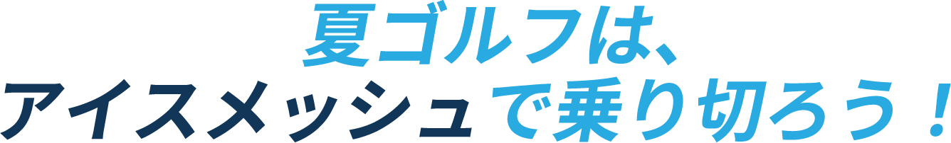 夏ゴルフは、アイスメッシュで乗り切ろう！